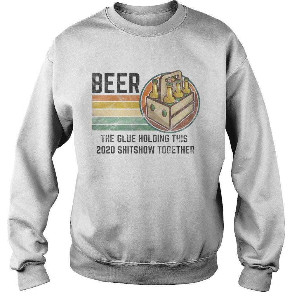 Beer The Glue Holding This 2020 Shitshow Together Liquor Sweatshirt